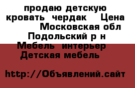 продаю детскую кровать- чердак  › Цена ­ 6 000 - Московская обл., Подольский р-н Мебель, интерьер » Детская мебель   